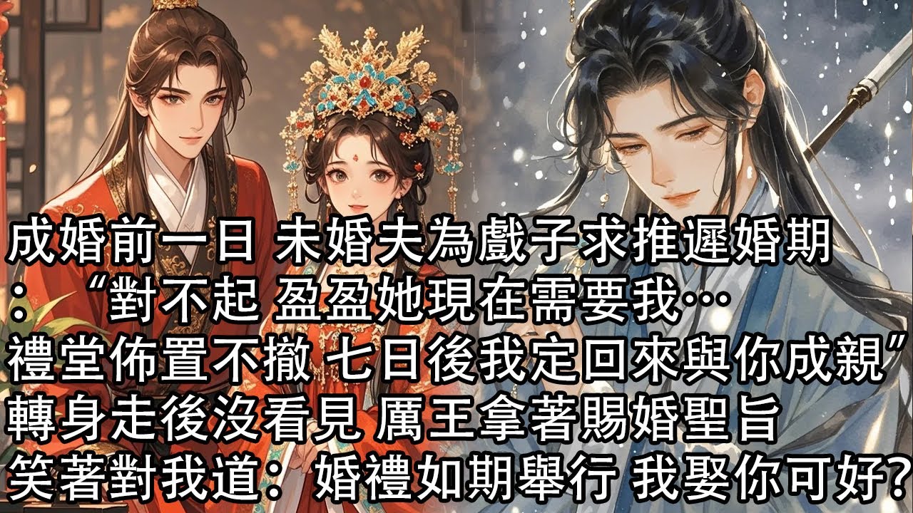 【一口氣看完】成婚前一日 未婚夫為戲子求推遲婚期：“對不起 盈盈她現在需要我…禮堂佈置不撤 七日後我定回來與你成親”轉身走後沒看見 厲王拿著賜婚聖旨，笑著對我道：婚禮如期舉行 我娶你可好？