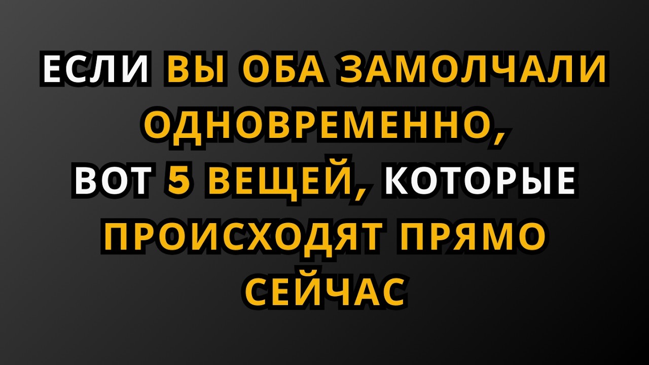ЕСЛИ ВЫ ОБА ЗАМОЛЧАЛИ ОДНОВРЕМЕННО, ВОТ 5 ВЕЩЕЙ, КОТОРЫЕ ПРОИСХОДЯТ ПРЯМО СЕЙЧАС