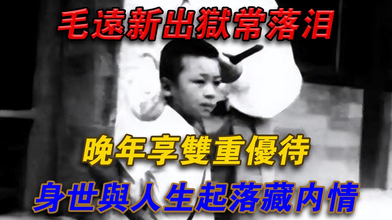 毛遠新出獄常落淚，晚年享雙重優待，身世與人生起落藏內情#光影文史