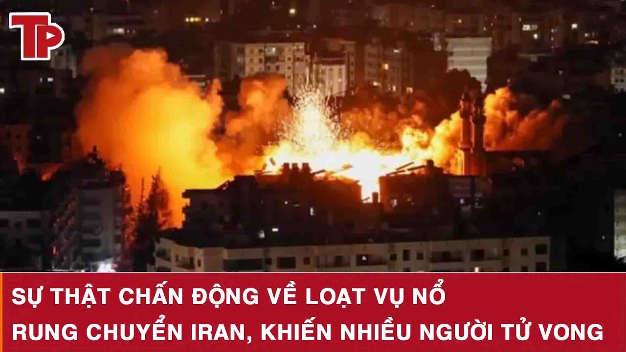 Sự thật chấn động về loạt vụ nổ rung chuyển Iran, khiến nhiều người tử vong