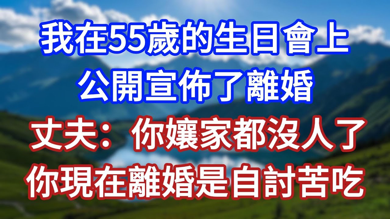 我在55歲的生日會上，公開宣佈了離婚，丈夫：你孃家都沒人了，你現在離婚是自討苦吃！#言情故事#情感故事#家庭故事#小說#戀愛#婚姻