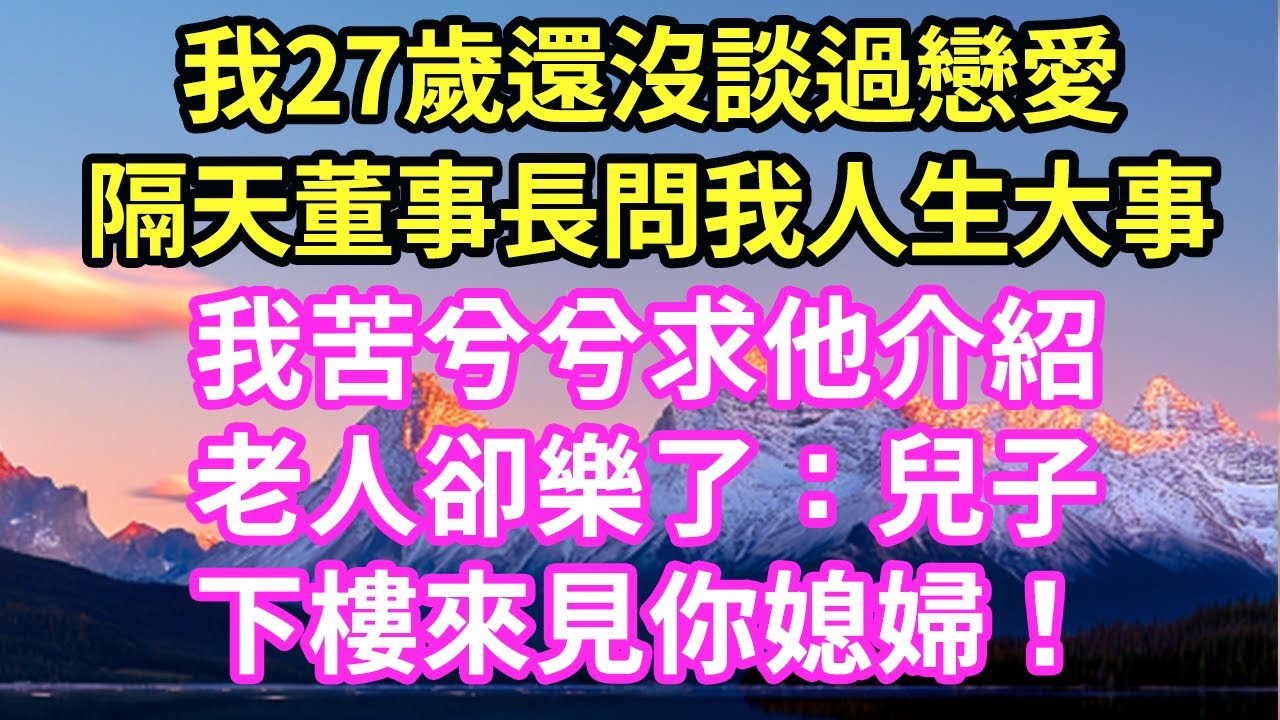 我27的年紀 還從未談過戀愛,怎麼相親都不滿意 隔天董事長問起我人生大事,我苦兮兮直說單身求他介紹，老人卻樂了:兒子下來見媳婦，看樓梯上的男人後 我當場傻了