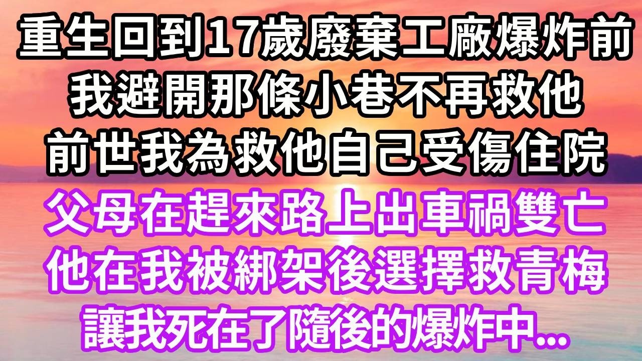 重生回到17歲廢棄工廠爆炸前，我避開那條小巷不再救他，前世我為救他自己受傷住院，父母在趕來路上出車禍雙亡，他在我被綁架後選擇救青梅，讓我死在了隨後的爆炸中...#重生 #大女主 #情感 #復仇