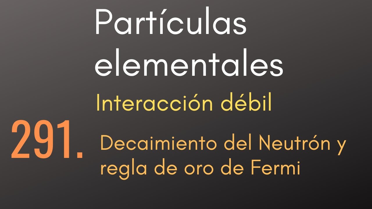 291 Partículas elementales - Interacción débil - Decaimiento del Neutrón y regla de oro de Fermi