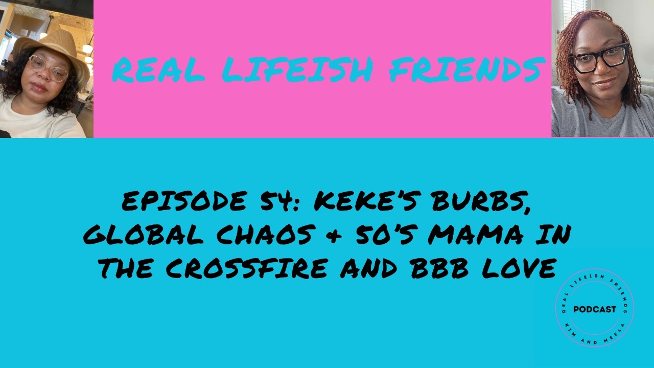 Episode 54 RLF...Keke’s Burbs, Global Chaos & 50’s Mama in the Crossfire and BBB Love
