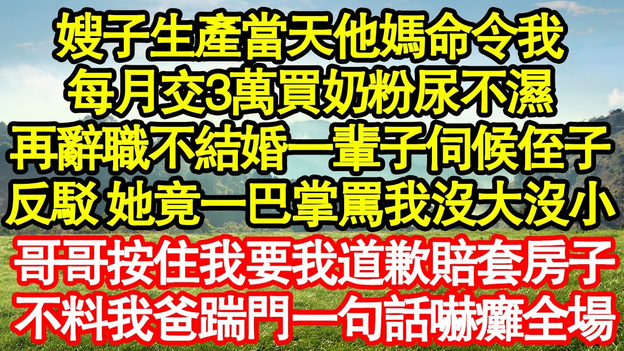 嫂子生產當天他媽命令我，每月交3萬買奶粉尿不濕，再辭職不結婚一輩子伺候侄子，反駁 她竟一巴掌罵我沒大沒小，哥哥按住我要我道歉賠套房子，不料我爸踹門一句話嚇癱全場真情故事會||老年故事||情感需求|愛情