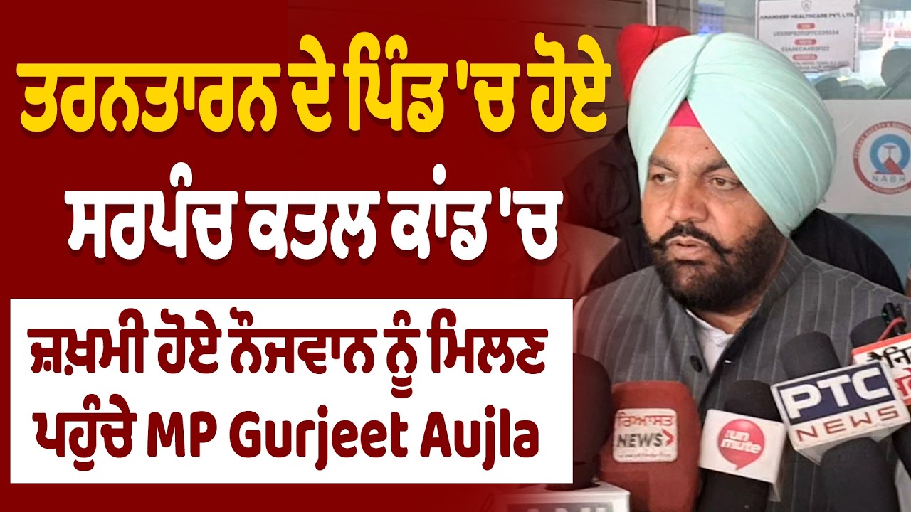 ਤਰਨਤਾਰਨ ਦੇ ਪਿੰਡ 'ਚ ਹੋਏ ਸਰਪੰਚ ਕਤਲ ਕਾਂਡ 'ਚ ਜ਼ਖ਼ਮੀ ਹੋਏ ਨੌਜਵਾਨ ਨੂੰ ਮਿਲਣ ਪਹੁੰਚੇ MP Gurjeet Aujla