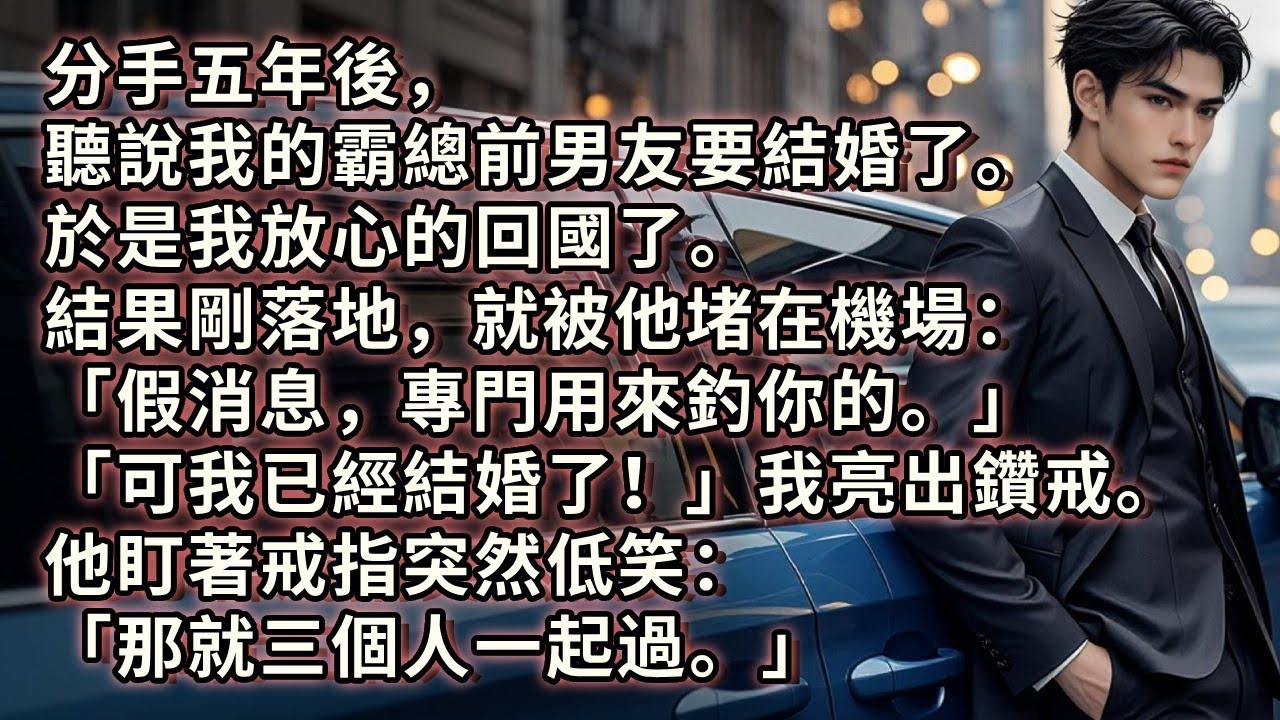 分手五年後，聽說我的霸總前男友要結婚了。於是我放心的回國了。結果剛落地，就被他堵在機場：「假消息，專門用來釣你的。」「可我已經結婚了！」我亮出鑽戒虛張聲勢。他盯著戒指突然低笑：「那就三個人一起過。」