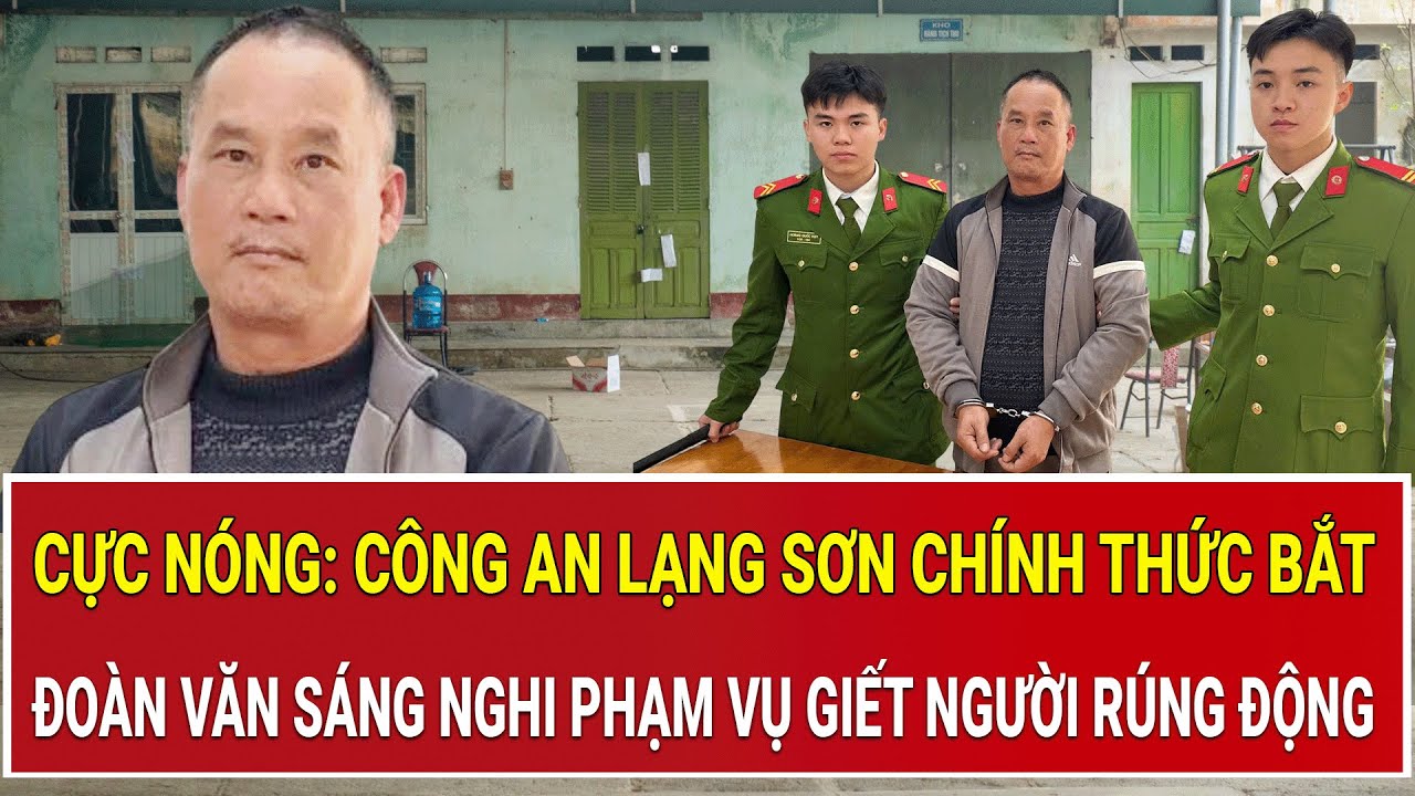 Cực nóng: Công an Lạng Sơn chính thức bắt Đoàn Văn Sáng nghi phạm vụ giết người rúng động