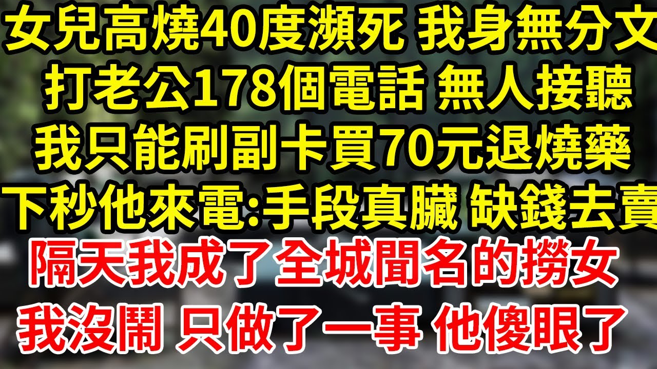 女兒高燒40度瀕死 我身無分文 打老公178個電話 無人接聽我只能刷副卡買70元退燒藥下秒他來電:手段真臟 缺錢去賣隔天我成了全城聞名的撈女我沒鬧 只做了一事 他傻眼了#為人處世#養老#中年