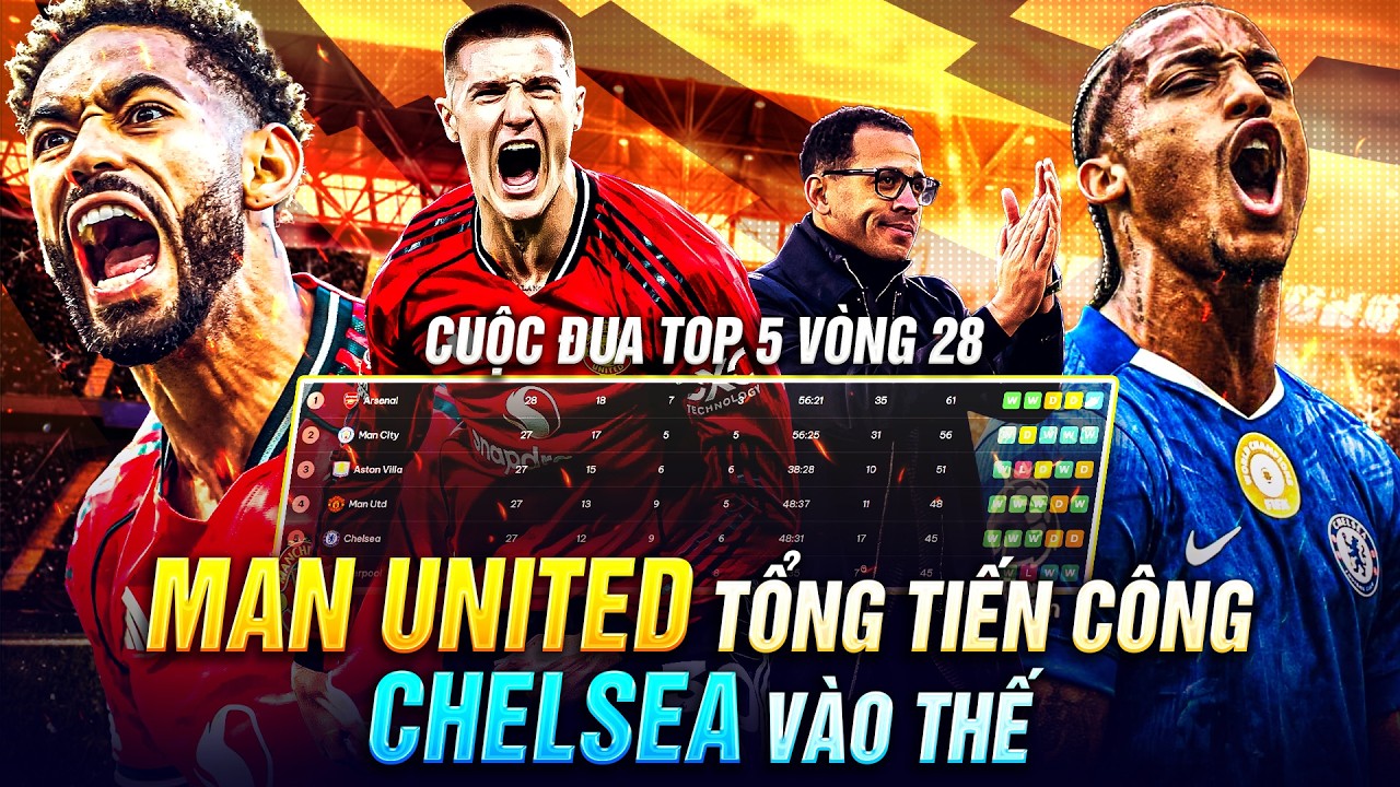 CUỘC ĐUA TOP 5 PREMIER LEAGUE VÒNG 28, MAN UNITED TỔNG TIẾN CÔNG, CHELSEA VÀO THẾ