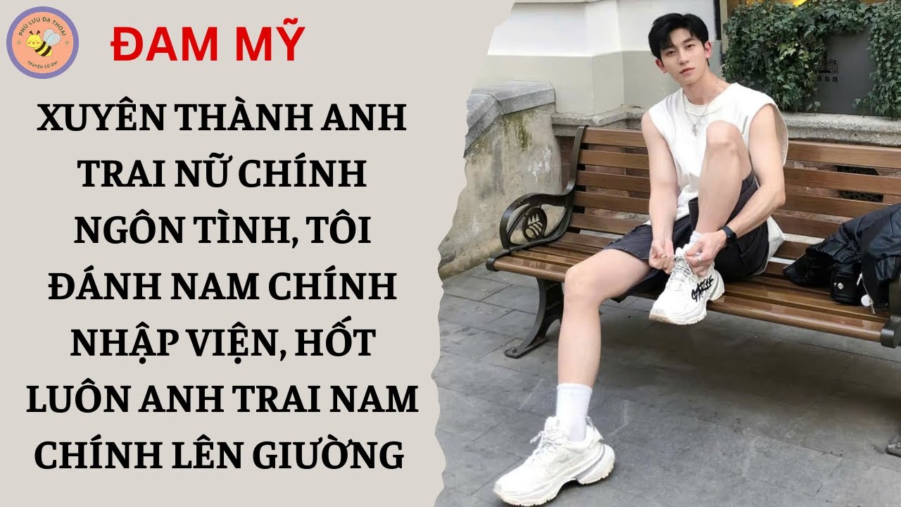 [ĐAM MỸ 210] XUYÊN THÀNH ANH TRAI NỮ CHÍNH, TÔI ĐÁNH NAM 9 NHẬP VIỆN, LÊN GIƯỜNG LUÔN VỚI ANH HẮN