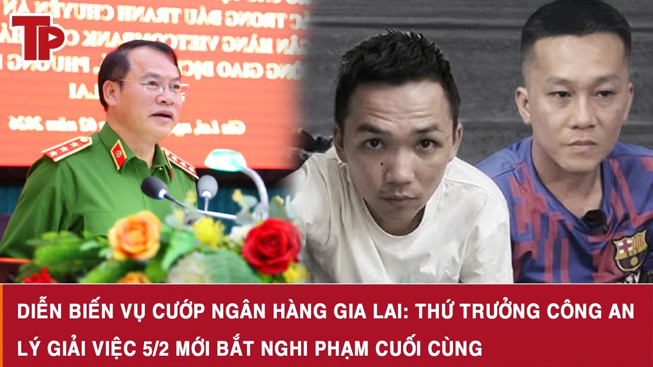 Diễn biến vụ cướp ngân hàng Gia Lai: Thứ trưởng Công an lý giải việc 5/2 mới bắt nghi phạm cuối cùng