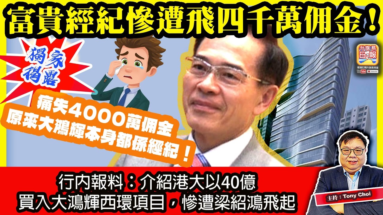 3.18 獨家揭露【富貴經紀慘遭飛四千萬佣金！】行內報料：介紹港大以40億買入大鴻輝西環項目，慘遭梁紹鴻飛起，痛失4000萬佣金，原來大鴻輝本身都係經紀！主持：Tony Choi