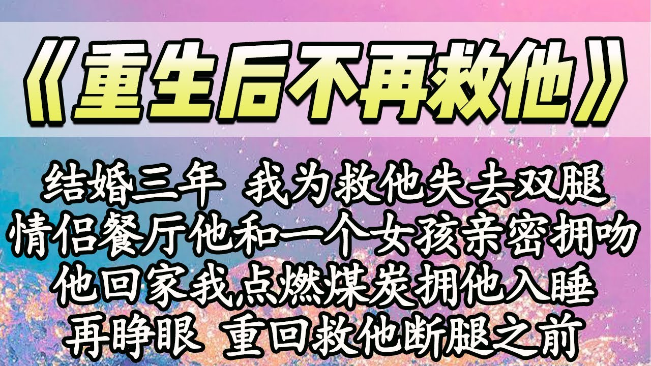 【完结】结婚三年 我为救他失去双腿，情侣餐厅内他和一个女孩亲密拥吻，他回家 我点燃了煤炭拥他入睡，再睁眼 重回救他断腿之前【爽文】
