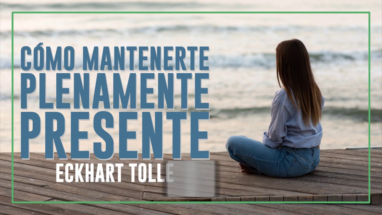Cómo Mantenerte Plenamente Presente - Por Eckhart Tolle