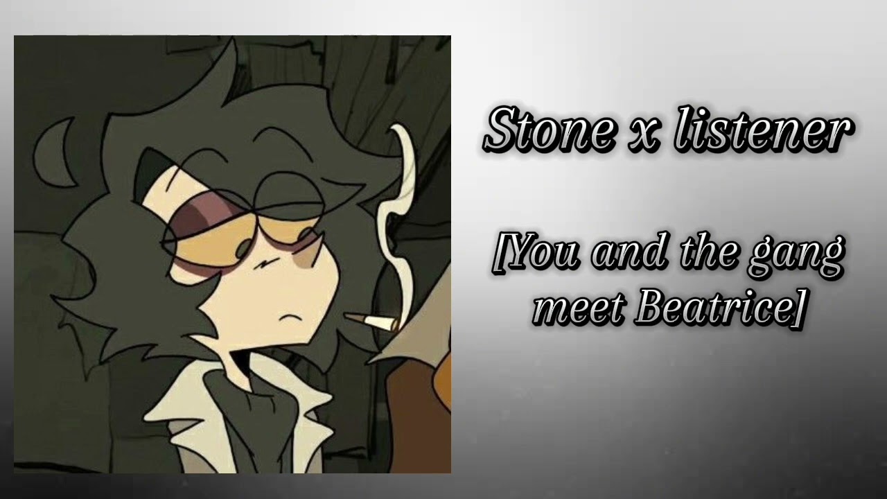 Stone x listener [You and the gang meet Beatrice] [FtSkipp, Vinnie, and Beatrice]