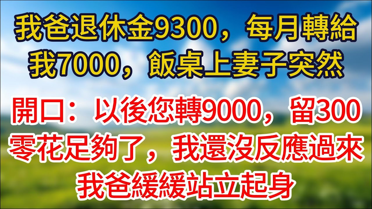 【完結】我爸退休金9300，每月轉給我7000，飯桌上妻子突然開口：以後您轉9000，留300零花足夠了，我還沒有反應過來，我爸緩緩站立起身拿出一張紙條。