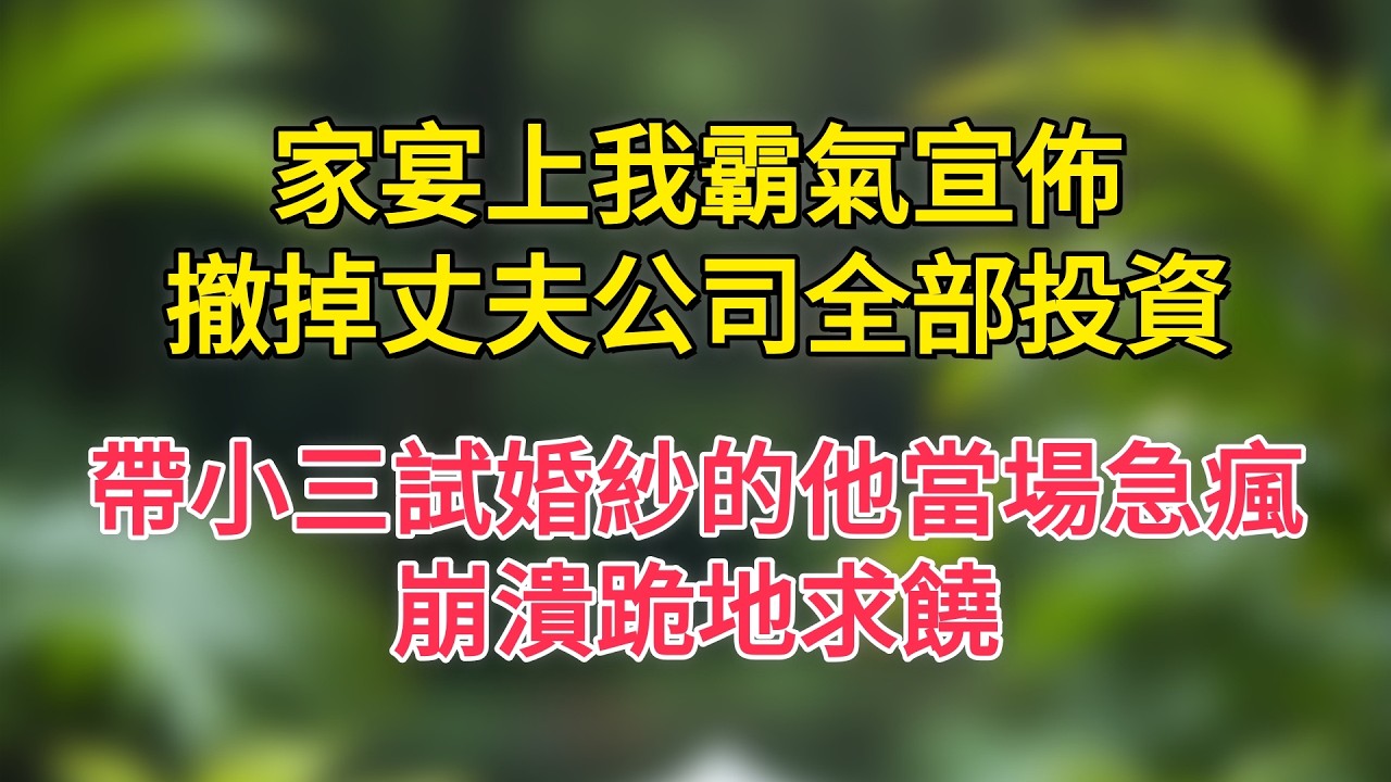 家宴上我霸氣宣佈，撤掉丈夫公司全部投資，帶小三試婚紗的他當場急瘋，崩潰跪地求饒