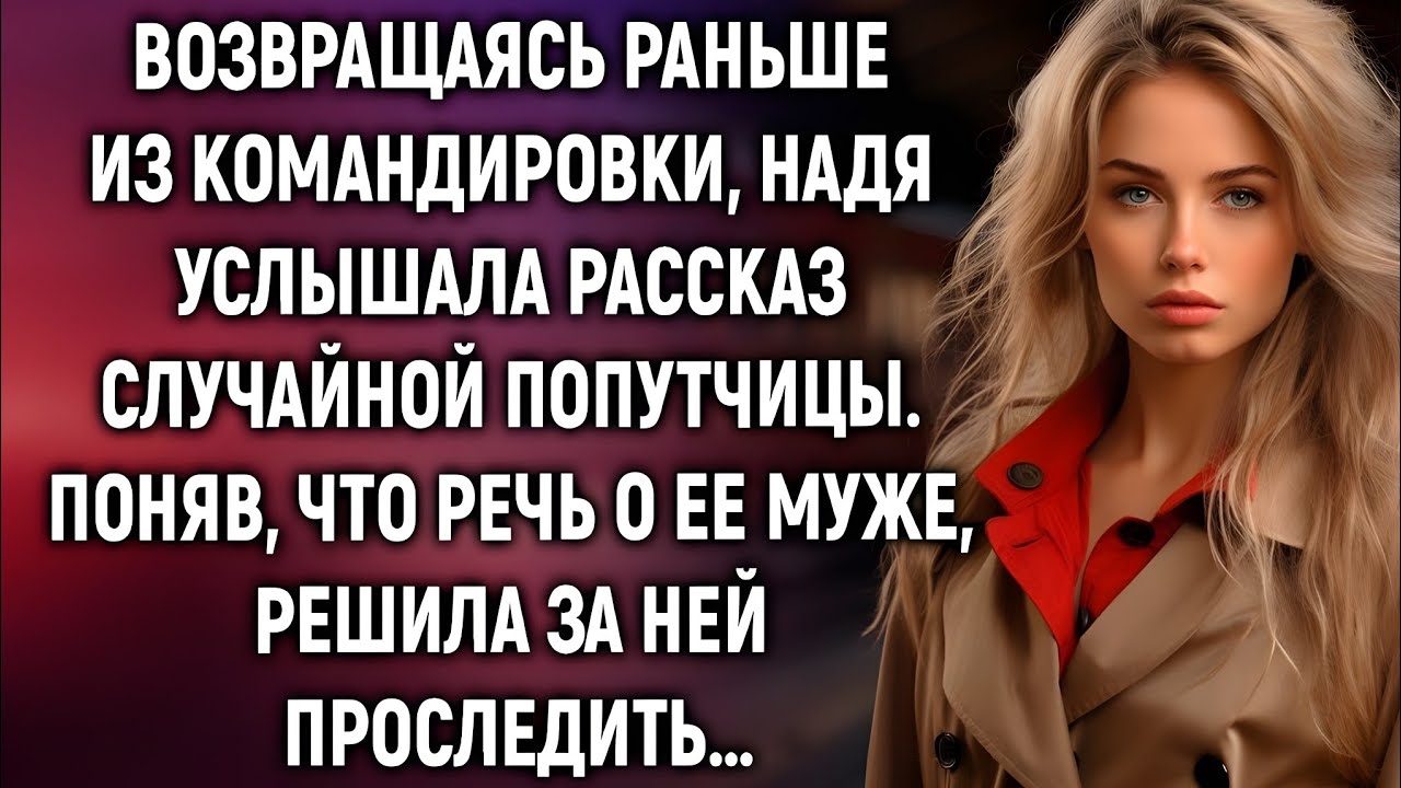 Она вернулась раньше — и случайная попутчица сказала фразу, от которой у Нади похолодели руки