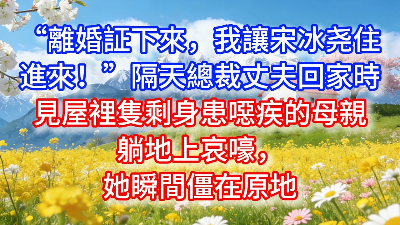 “離婚証下來，我讓宋冰尧住進來！”隔天總裁丈夫回家時，見屋裡隻剩身患噁疾的母親躺地上哀嚎，她瞬間僵在原地