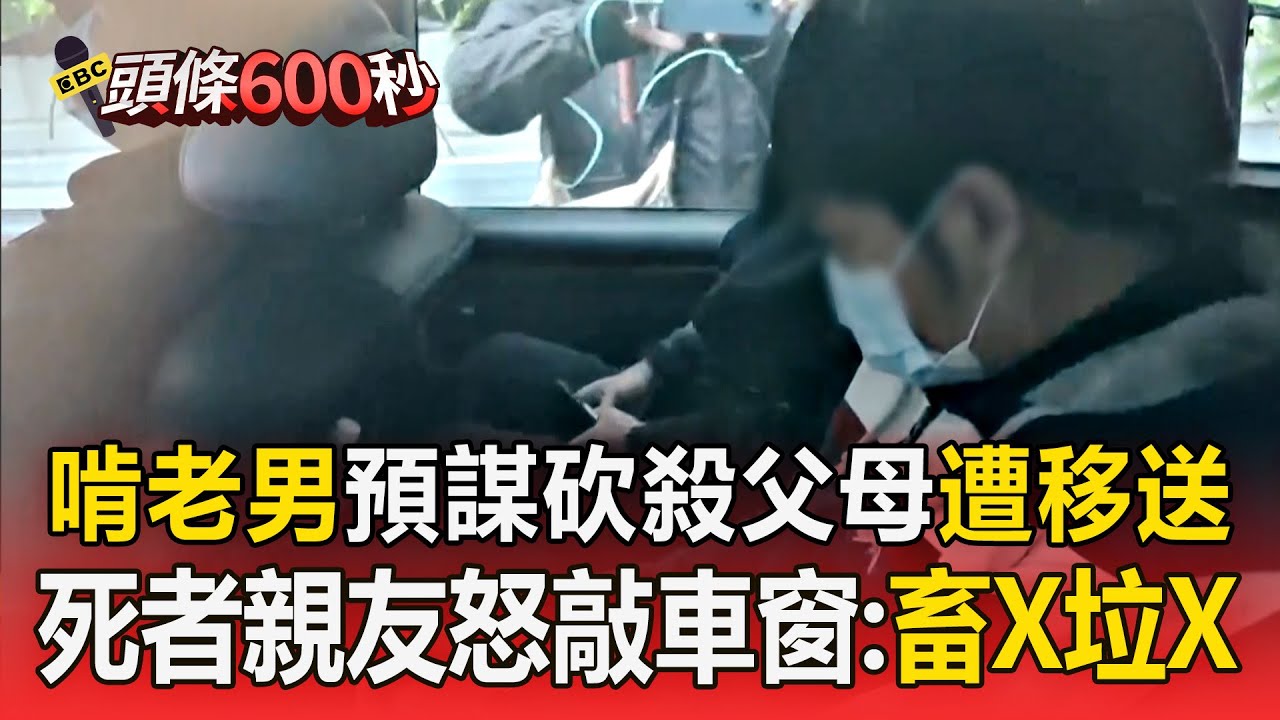 啃老男預謀砍殺父母遭移送！死者親友怒敲車窗飆罵：畜X垃X砍你爸媽！【頭條600秒】