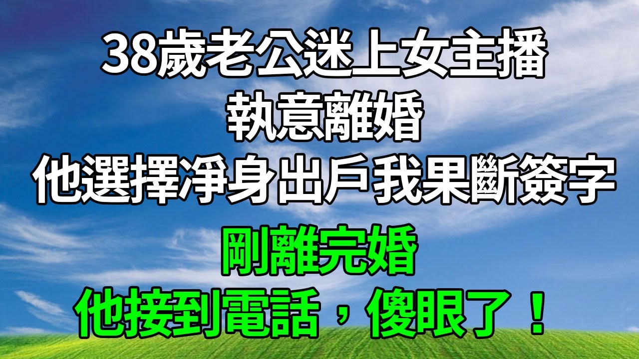 38歲老公迷上女主播，執意離婚，他選擇凈身出戶我果斷簽字，剛離完婚，他接到電話，傻眼了！#生活經驗 #人生感悟 #故事分享 #為人處世 #正能量 #打脸
