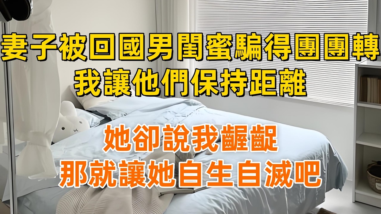 妻子被回國男閨蜜騙得團團轉，我讓他們保持距離，她卻說我齷齪，那就讓她自生自滅吧
