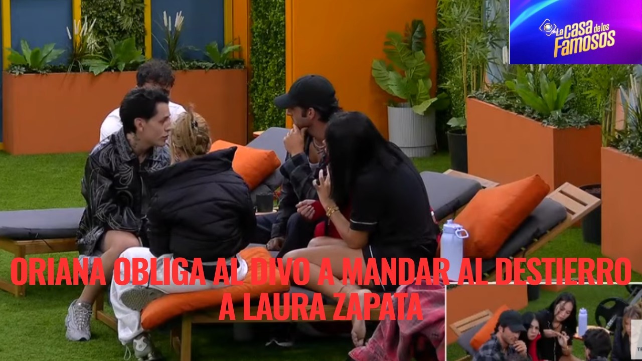 ORIANA OBLIGA AL DIVO A MANDAR AL DESTIERRO A LAURA ZAPATA EN LA CASA DE LOS FAMOSOS 6