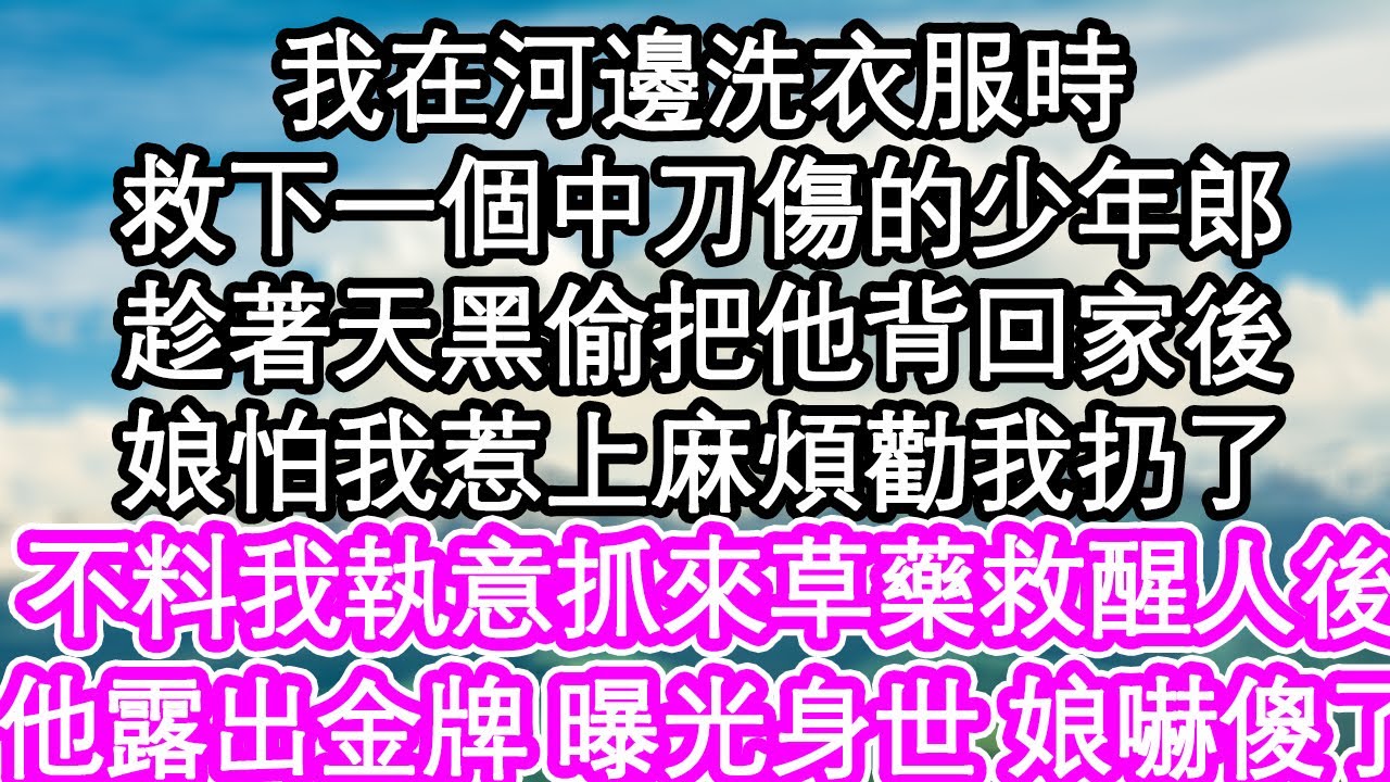 我在河邊洗衣服時，救下一個中刀傷的少年郎，趁著天黑偷把他背回家後，娘怕我惹上麻煩勸我扔了，不料我執意抓來草藥救醒人後，他曝光身世 娘嚇傻了| #為人處世#生活經驗#情感故事#養老#退休