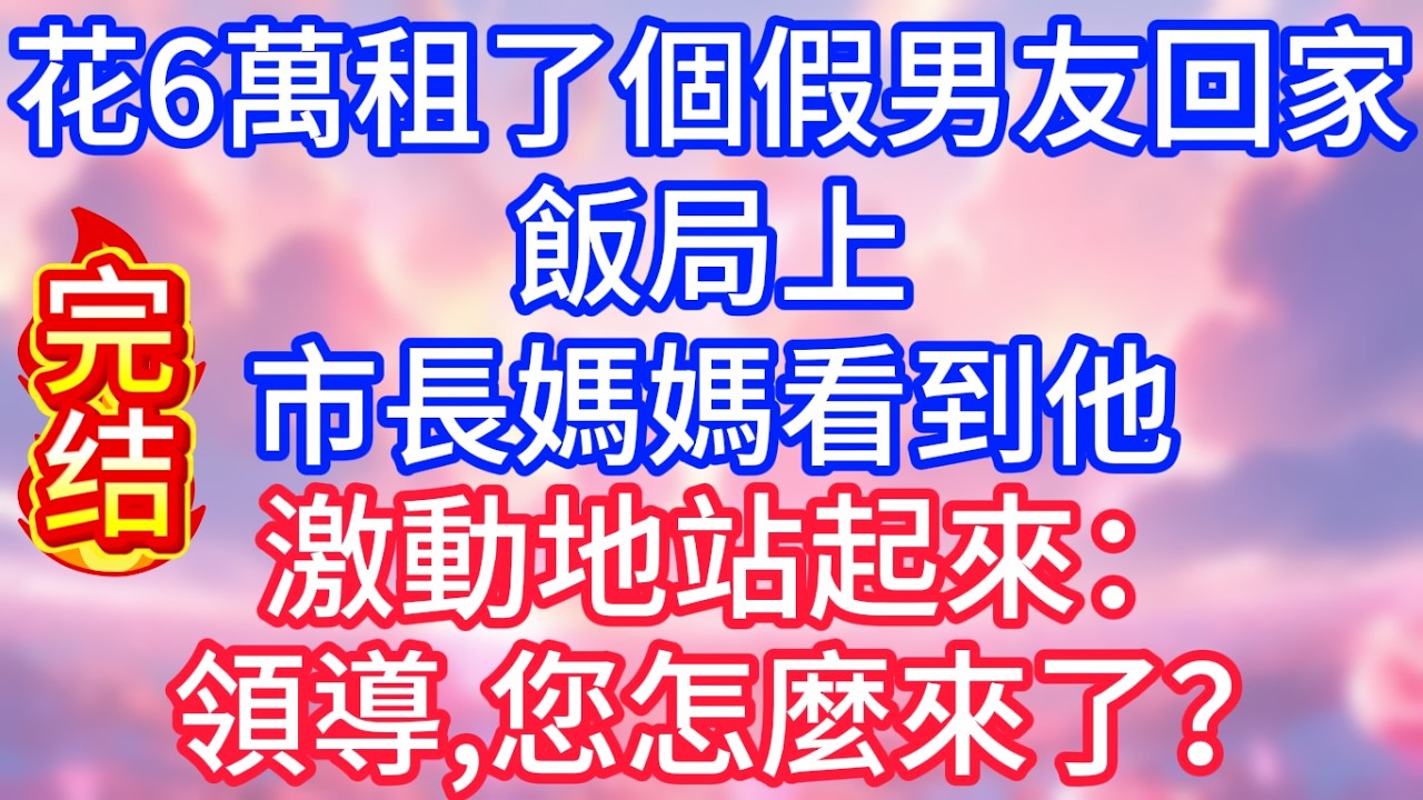 【情感故事】花6萬租了個假男友回家，飯局上，市長媽媽看到他，激動地站起來：領導，您怎麼來了？#故事 #人生哲理