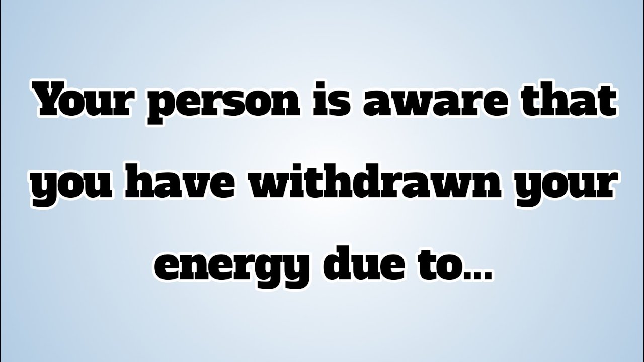 👉Your person is aware that you have withdrawn your energy due to...