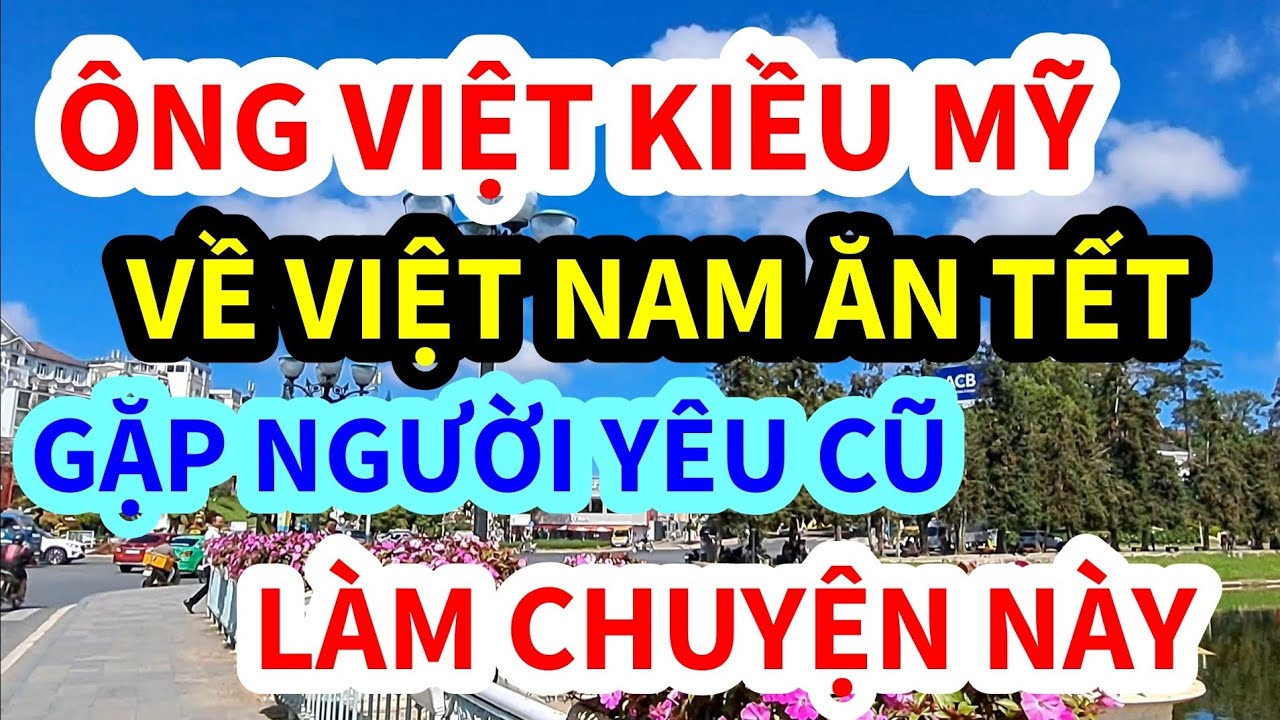 ÔNG VIỆT KIỀU MỸ, U65 VỀ VIỆT NAM ĂN TẾT, GẶP LẠI NGƯỜI YÊU CŨ, ĐÃ LÀM ĐIỀU NÀY NÀY