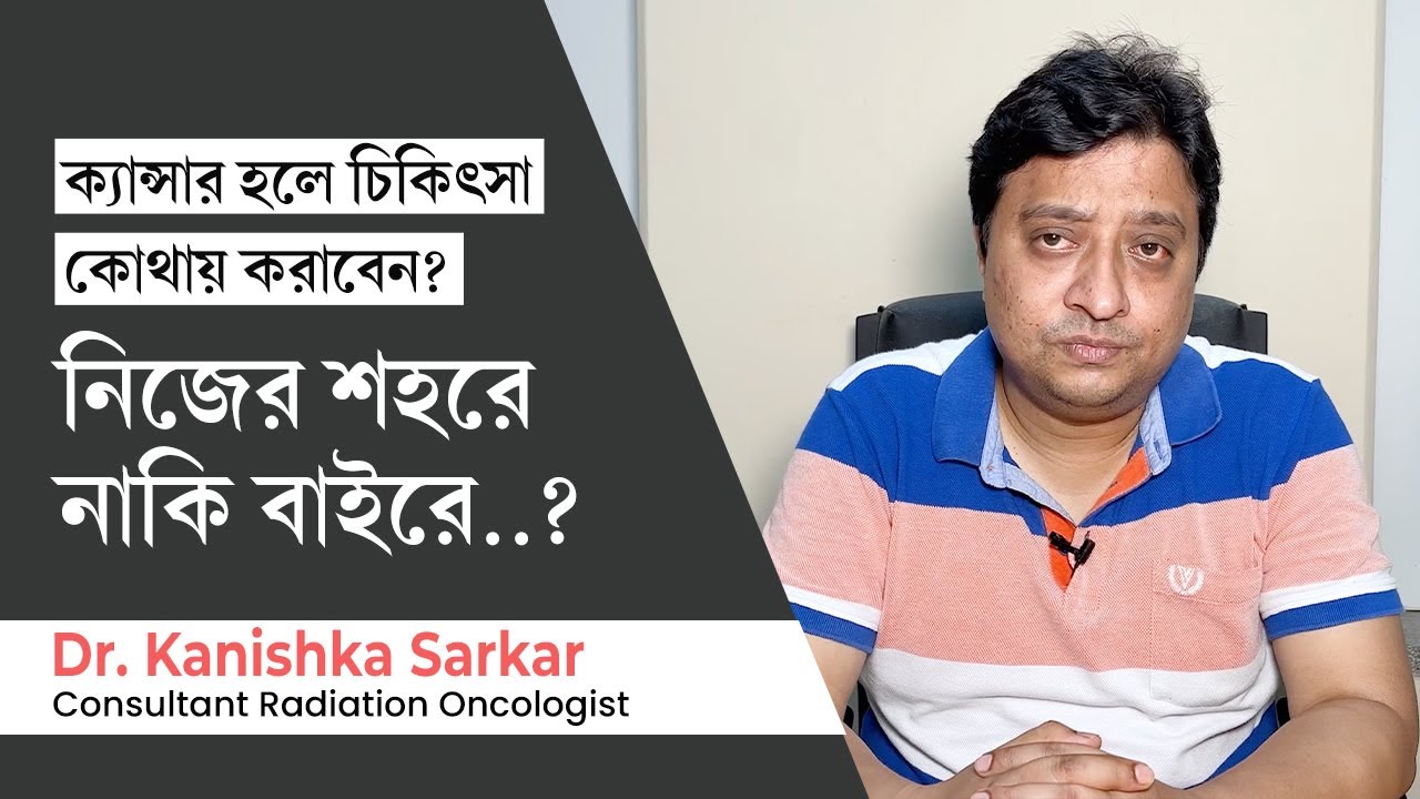 ক্যান্সারের চিকিৎসা কোথায় করানো উচিৎ? Choosing best doctor or hospital for cancer treatment