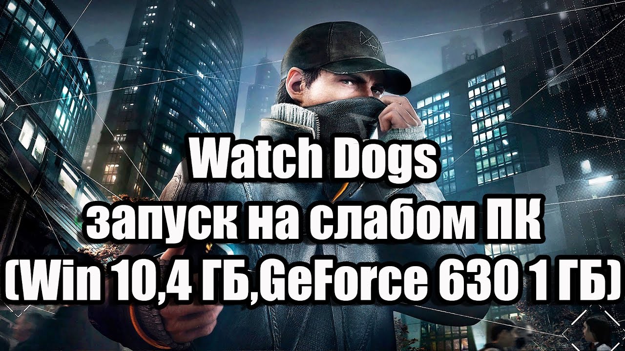 Watch Dogs запуск на слабом ПК (Windows 10, 4 ядра, 4 ГБ, GeForce 630 1 ГБ)