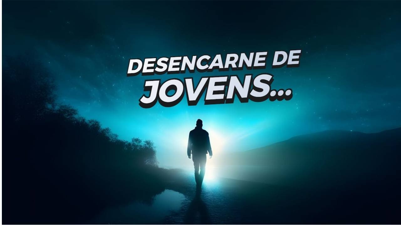 DESENCARNE DE JOVENS - COMO CHEGAM - REAÇÕES - PLANOS...