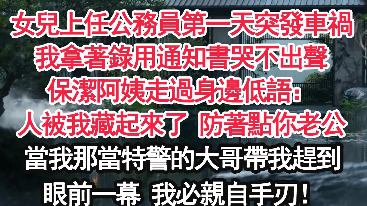 女兒上任公務員第一天突發車禍我拿著錄用通知書哭不出聲保潔阿姨走過身邊低語：人被我藏起來了 防著點你老公當我那當特警的大哥帶我趕到眼前一幕 我必親自手刃！【顧亞男】【大女主】【婚姻自主】