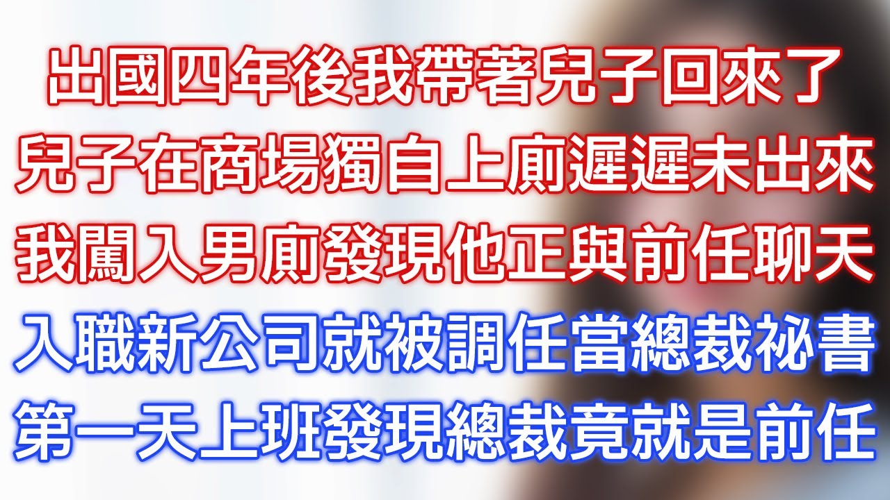 出國四年後我帶著兒子回來了，兒子在商場獨自上廁遲遲未出來，我闖入男廁發現他正與前任聊天，入職新公司就被調任當總裁秘書，第一天上班發現總裁竟就是前任！