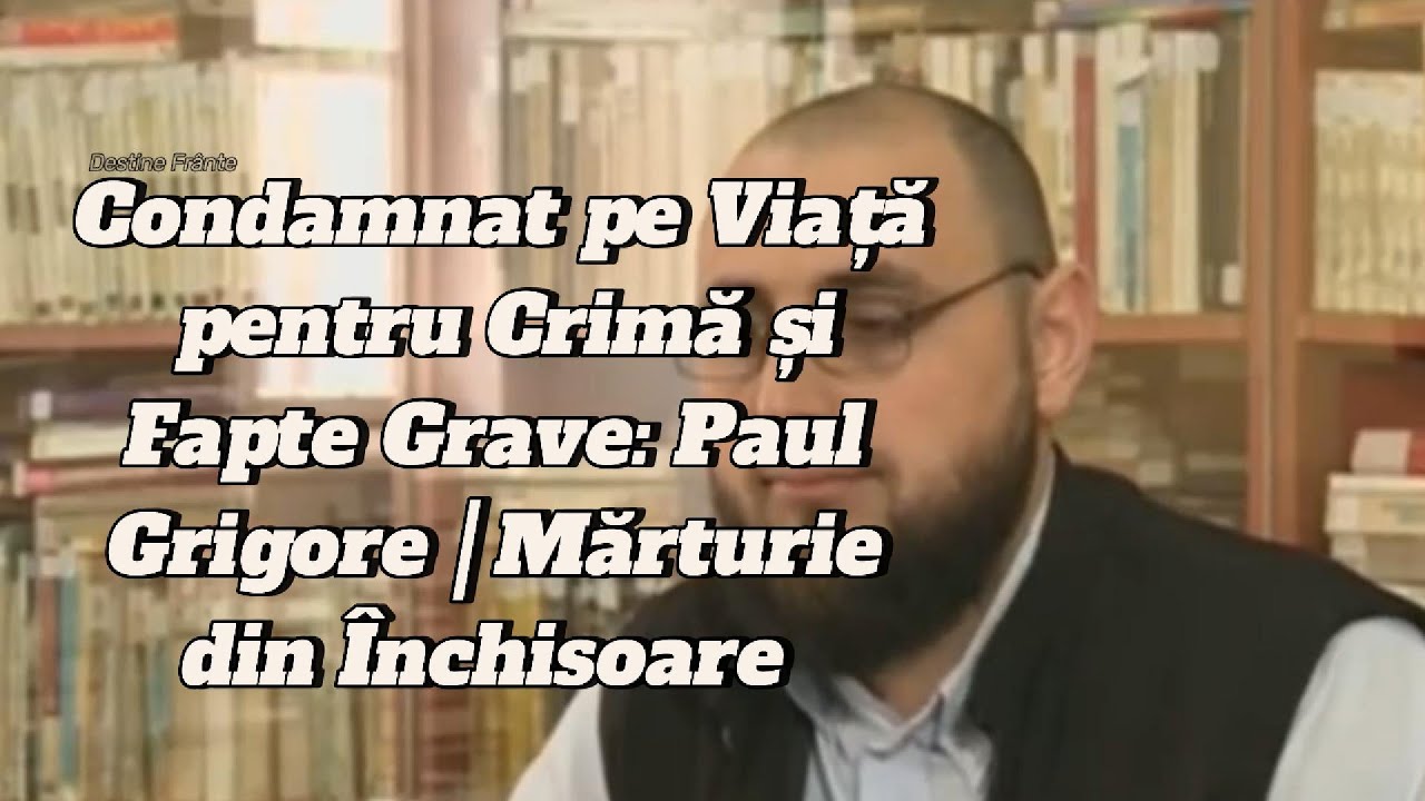 Condamnat pe Viață pentru Crimă și Fapte Grave: Paul Grigore | Mărturie din Închisoare.