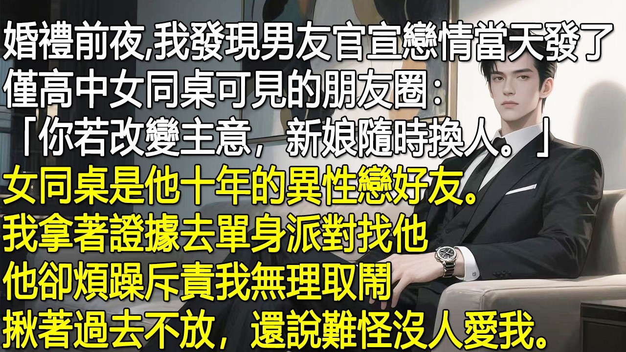 婚禮前夜，我發現男友官宣戀情當天發了僅高中女同桌可見的朋友圈：你若改變主意，新娘隨時換人。女同桌是他十年的異性戀好友。我拿著證據去單身派對找他，他卻煩躁斥責我無理取鬧、揪著過去不放還說難怪沒人愛我。