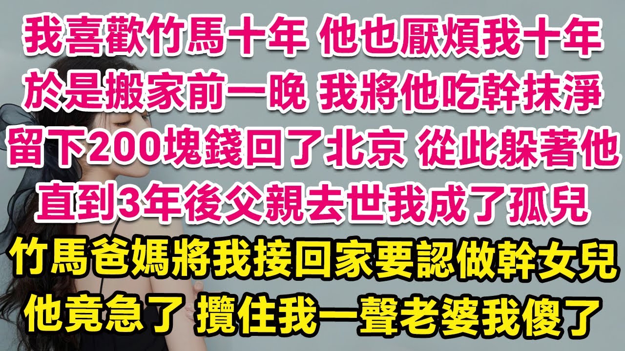 我喜歡竹馬十年，他也厭煩我十年，於是搬家前一晚我將他吃幹抹淨，留下200塊錢回了北京，不敢再出現。直到3年後父親去世我成了孤兒，竹馬爸媽將我接回家要認做幹女兒，他竟急了，攬住我一聲老婆我傻了。| 甜寵