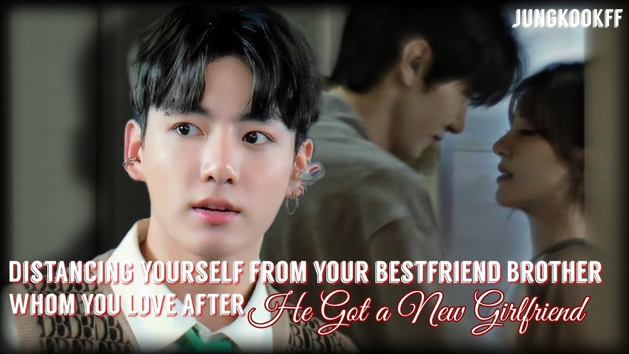 Distancing Yourself From Your Bestfriend Brother Whom You Love After He Got a New Girlfriend..