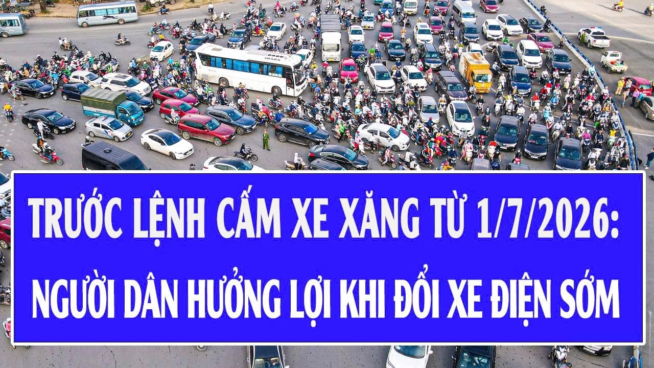 Trước lệnh cấm xe xăng từ 1/7/2026: Người dân hưởng lợi khi chủ động đổi xe điện sớm
