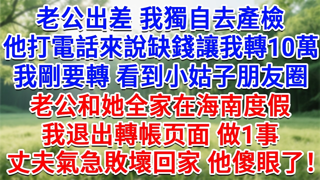 老公出差我獨自去產檢，他打電話來說缺錢讓我轉10萬，我剛要轉看到小姑子的朋友圈，老公和她全家在海南度假，我退出轉帳页面做1事，丈夫氣急敗壞回家他傻了！#生活經驗#情感故事#故事#小說#戀愛#情感#婚姻
