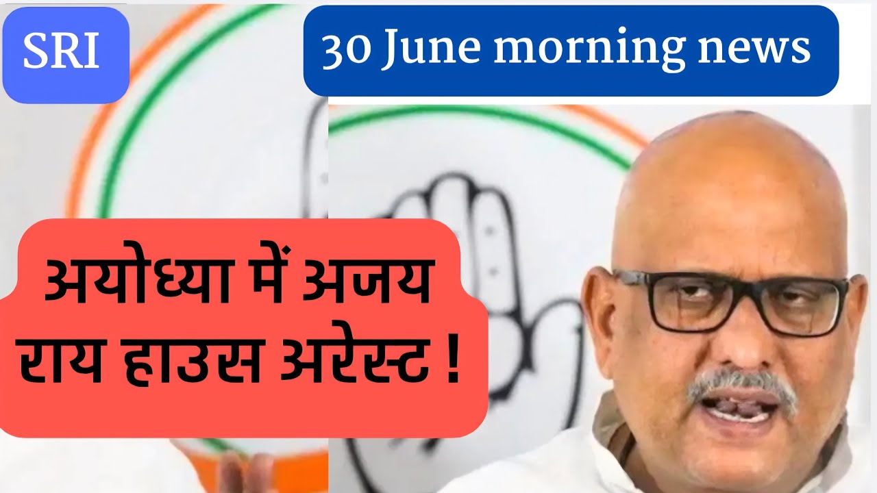 30 June morning news | uttarpradesh congress president ajay rai house arrest | ayodhya
