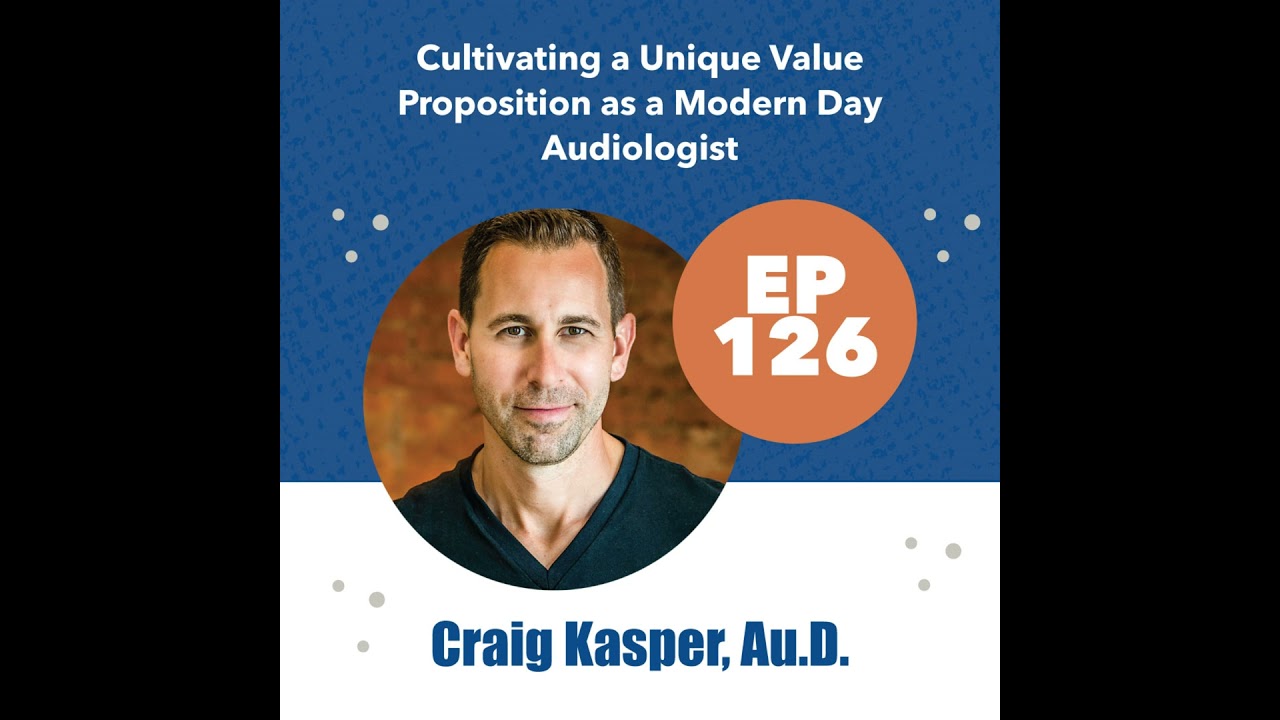 126 - Craig Kasper, Au.D. - Cultivating a Unique Value Proposition as a Modern Day Audiologist