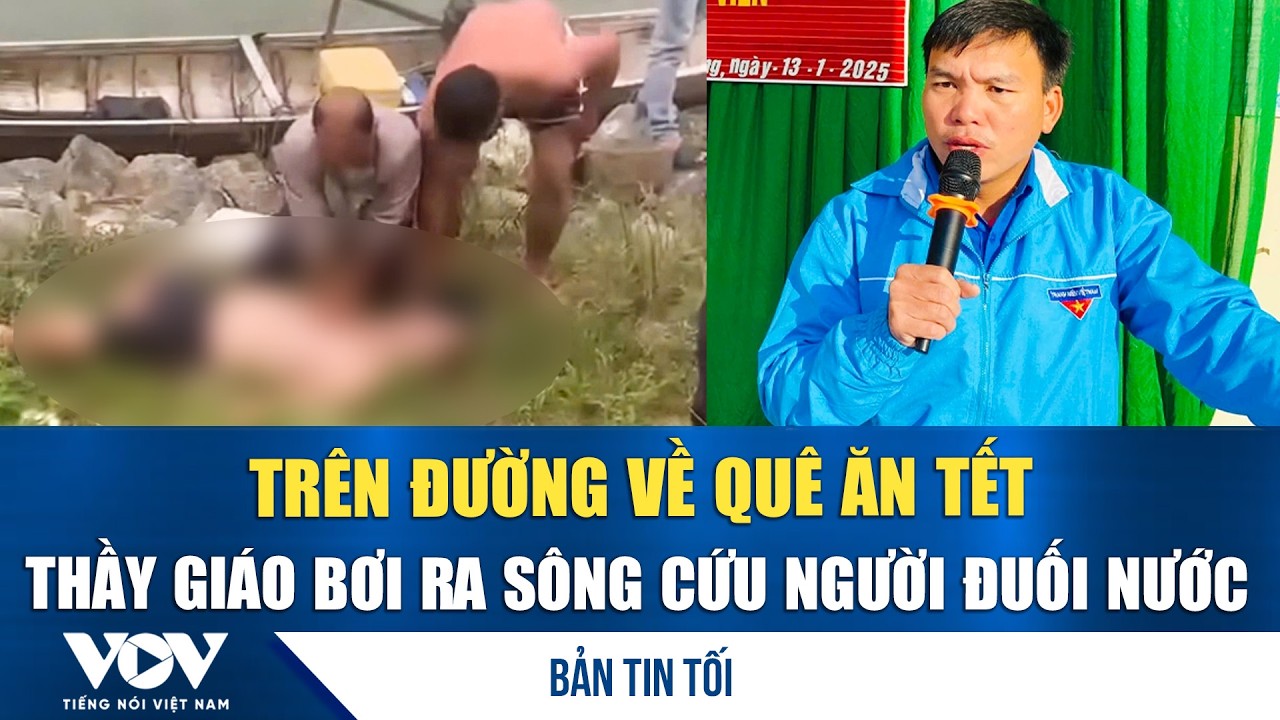 Bản tin tối 14/2: Trên đường về quê ăn tết, thầy giáo bơi ra sông cứu người đuối nước | VOV