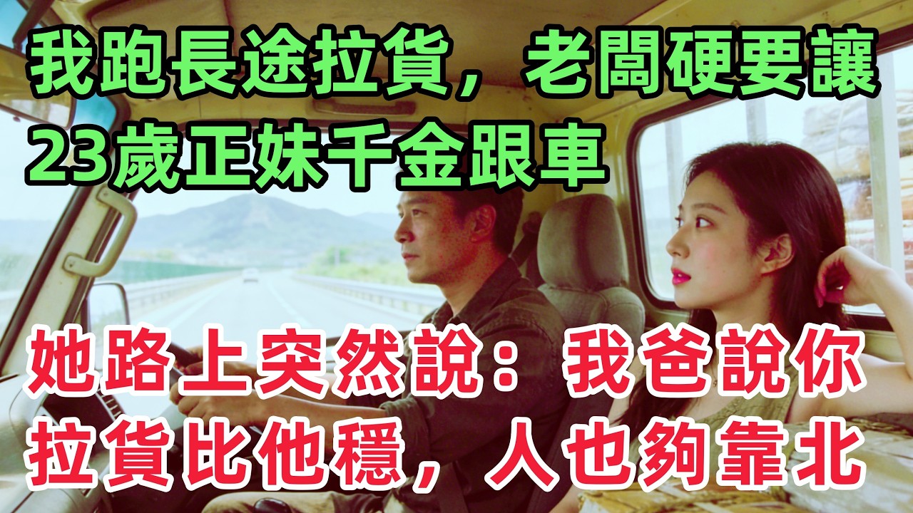 我跑長途拉貨，老闆硬要讓23歲的正妹千金跟車，她路上突然說：我爸說你拉貨比他穩，人也夠靠北！「情感故事」