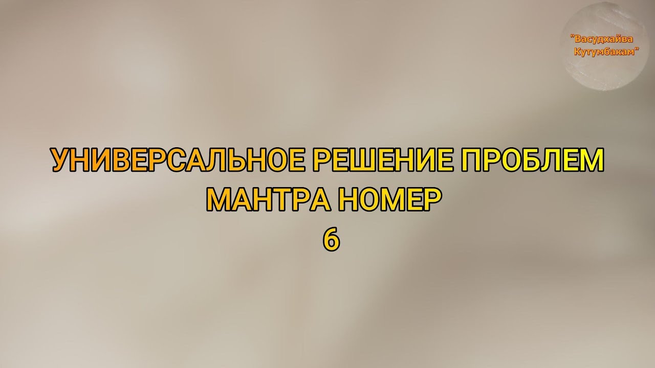 УНИВЕРСАЛЬНЫЙ ДЕВИЗ РЕШЕНИЯ ПРОБЛЕМ 6 (Васудхаива Кутумбакам)