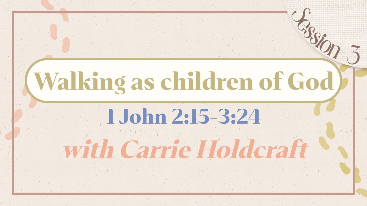 Walking as children of God   |  1 John 2:15-3:24  |  Carrie Holdcraft